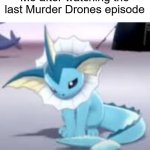 *Sad Flareon Noises* | Me after watching the last Murder Drones episode | image tagged in vaporeon,murder drones,sad | made w/ Imgflip meme maker