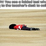 RIP. True story (but I got 30/30, no bragging) | POV: You see a folded test when going to the teacher's desk to collect it | image tagged in man down | made w/ Imgflip meme maker