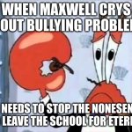 Maxwell crying about bullying kids LOL | WHEN MAXWELL CRYS ABOUT BULLYING PROBLEMS; HE NEEDS TO STOP THE NONESENSE AND LEAVE THE SCHOOL FOR ETERNITY | image tagged in mr krabs-oh boo hoo this is the worlds smallest violin and it | made w/ Imgflip meme maker