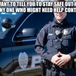 police officer | I JUST WANT TO TELL YOU TO STAY SAFE OUT HERE AND IF YOU SEE ANY ONE WHO MIGHT NEED HELP CONTACT THE IFIS | image tagged in police officer | made w/ Imgflip meme maker