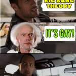 Big Bang Theory; It's Gay! | BIG BANG
THEORY; IT'S GAY! | image tagged in the rock driving the doc,gay pride,gay,science,this is beyond science,homosexuality | made w/ Imgflip meme maker