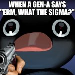 Honestly, Too True. | WHEN A GEN-A SAYS "ERM, WHAT THE SIGMA?" | image tagged in pingu stare | made w/ Imgflip meme maker