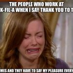 Sobbing face | THE PEOPLE WHO WORK AT CHICK-FIL-A WHEN I SAY THANK YOU TO THEM; 700 TIMES AND THEY HAVE TO SAY MY PLEASURE EVERY TIME | image tagged in sobbing face,chick-fil-a,employees,memes | made w/ Imgflip meme maker