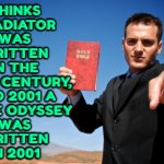 Thinks Gladiator Was Written In The First Century, And 2001 A Space Odyssey Was Written In 2001 | THINKS
GLADIATOR
WAS
WRITTEN
IN THE
FIRST CENTURY,
AND 2001 A
SPACE ODYSSEY
WAS
WRITTEN
IN 2001 | image tagged in bible thumper,anti-religion,religion,god,abrahamic religions,the abrahamic god | made w/ Imgflip meme maker