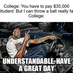 C'MON COLLEGE, WE JUST WANT TO BE SMORT | College: You have to pay $35,000
Student: But I can throw a ball really far
College: | image tagged in understandable have a great day,memes,funny,so true memes | made w/ Imgflip meme maker