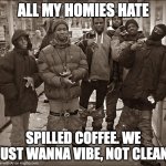 All My Homies Hate | ALL MY HOMIES HATE; SPILLED COFFEE. WE JUST WANNA VIBE, NOT CLEAN. | image tagged in all my homies hate | made w/ Imgflip meme maker