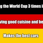 How I describe Germany | Winning the World Cup 3 times in a row; Having good cuisine and beer; Makes the best cars | image tagged in germany,memes,world cup | made w/ Imgflip meme maker