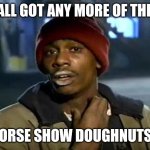 Shelbyville horse show Doughnuts | Y'ALL GOT ANY MORE OF THEM; HORSE SHOW DOUGHNUTS? | image tagged in memes,y'all got any more of that | made w/ Imgflip meme maker