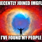 New to imgflip | I RECENTLY JOINED IMGFLIP; I'VE FOUND MY PEOPLE | image tagged in in awe of the helix nebula | made w/ Imgflip meme maker