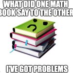 Make your own meme | WHAT DID ONE MATH BOOK SAY TO THE OTHER; I'VE GOT PROBLEMS | image tagged in make your own meme | made w/ Imgflip meme maker