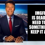 oh no | IMGFLIP IS DEAD, WE NEED TO DO SOMETHING TO KEEP IT ALIVE | image tagged in lewcaster,imgflip | made w/ Imgflip meme maker