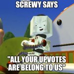 Screwy | SCREWY SAYS; "ALL YOUR UPVOTES ARE BELONG TO US" | image tagged in screwy | made w/ Imgflip meme maker