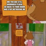 idk | DW YOU ARE STILL GROUNDED PLEASE GO BACK TO YOUR ROOM AND STOP BOTHERING ME; DW YOU ARE STILL GROUNDED PLEASE GO BACK TO YOUR ROOM AND STOP BOTHERING ME | image tagged in dw sign won't stop me because i can't read,arthur meme | made w/ Imgflip meme maker