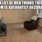 A man's room | A LOT OF MEN THINKS THIS ROOM IS ADEQUATELY DECORATED | image tagged in a man's room | made w/ Imgflip meme maker