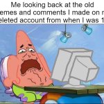 Patrick Star cringing | Me looking back at the old memes and comments I made on my deleted account from when I was 12: | image tagged in patrick star cringing,cringe,nostalgia,deleted accounts | made w/ Imgflip meme maker