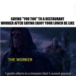 I Always tought this as a kid | SAYING "YOU TOO" TO A RESTAURANT WORKER AFTER SAYING ENJOY YOUR LUNCH BE LIKE; THE WORKER | image tagged in i guide others to a treasure i cannot possess | made w/ Imgflip meme maker