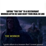 Who tought this as a kid? | SAYING "YOU TOO" TO A RESTAURANT WORKER AFTER HE SAID ENJOY YOUR MEAL BE LIKE; THE WORKER | image tagged in i guide others to a treasure i cannot possess | made w/ Imgflip meme maker