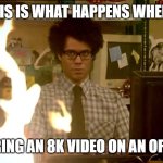 It Crowd Help Desk | THIS IS WHAT HAPPENS WHEN; RENDERING AN 8K VIDEO ON AN OFFICE PC | image tagged in it crowd help desk | made w/ Imgflip meme maker