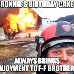 Disaster Fireman | RONNIE’S BIRTHDAY CAKE; ALWAYS BRINGS ENJOYMENT TO F-F BROTHERS | image tagged in disaster fireman | made w/ Imgflip meme maker