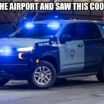 police car | I WAS AT THE AIRPORT AND SAW THIS COOL COP CAR | image tagged in police car | made w/ Imgflip meme maker