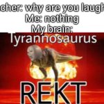 Tyrannosaurus REKT | Teacher: why are you laughing
Me: nothing
My brain: | image tagged in tyrannosaurus rekt | made w/ Imgflip meme maker