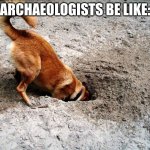 Archeology Dog | ARCHAEOLOGISTS BE LIKE: | image tagged in archeology dog | made w/ Imgflip meme maker