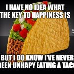 Taco | I HAVE NO IDEA WHAT THE KEY TO HAPPINESS IS; MEMEs by Dan Campbell; BUT I DO KNOW I'VE NEVER BEEN UNHAPY EATING A TACO | image tagged in taco | made w/ Imgflip meme maker