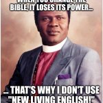 When you change The Bible it loses its power | WHEN YOU CHANGE THE BIBLE, IT LOSES ITS POWER... ... THAT'S WHY I DON'T USE
"NEW LIVING ENGLISH!" | image tagged in change bible,lose power,benson idahosa,living bible | made w/ Imgflip meme maker