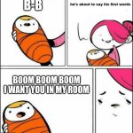 He is About to Say His First Words | B-B; BOOM BOOM BOOM I WANT YOU IN MY ROOM | image tagged in he is about to say his first words | made w/ Imgflip meme maker