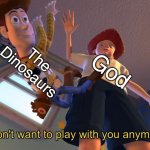 God after he was done playing with the dinosaurs | The Dinosaurs; God | image tagged in i don't want to play with you anymore | made w/ Imgflip meme maker