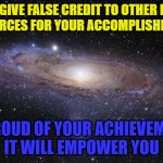 be proud of your achievements | DON'T GIVE FALSE CREDIT TO OTHER PEOPLE 
OR FORCES FOR YOUR ACCOMPLISHMENTS; BE PROUD OF YOUR ACHIEVEMENTS
IT WILL EMPOWER YOU | image tagged in universe | made w/ Imgflip meme maker