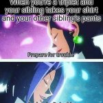 Prepare for trouble and make it double | When you're a triplet and your sibling takes your shirt and your other sibling's pants | image tagged in prepare for trouble and make it double,siblings,clothes,triplets | made w/ Imgflip meme maker