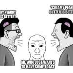 bro peanut butter is peanut butter capesh or however you say it | "CREAMY PEANUT BUTTER IS BETTER"; "CRUNCHY PEANUT BUTTER IS BETTER"; ME WHO JUST WANTS TO HAVE SOME TOAST | image tagged in small brains yelling at kojak | made w/ Imgflip meme maker