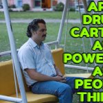 Are Drug Cartels As Powerful As People Think? | ARE
DRUG
CARTELS
AS
POWERFUL
AS
PEOPLE
THINK? | image tagged in narcos,don't do drugs,drugs are bad,war on drugs,drugs,cocaine | made w/ Imgflip meme maker