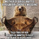 OverShareBear | MOTHER OF BRIDE INVITES BIPOLAR BROTHER TO WEDDING TELLS TABLE OF HER FRIENDS HE WANTED TO SLEEP WITH HER IN HIGHSCHOOL | image tagged in oversharebear | made w/ Imgflip meme maker