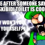 WHY WONT YOU KILL YOURSELF | ME AFTER SOMEONE SAYS SKIBIDI TOILET IS COOL | image tagged in why wont you kill yourself | made w/ Imgflip meme maker