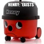 Henry Exists | HENRY: *EXISTS* | image tagged in henry hoover,henry,hoover | made w/ Imgflip meme maker