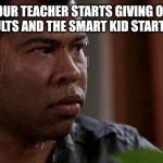 sweating bullets | WHEN YOUR TEACHER STARTS GIVING OUT YOUR TEST RESULTS AND THE SMART KID STARTS CRYING | image tagged in sweating bullets | made w/ Imgflip meme maker