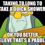 Taking to long in a shower | TAKING TO LONG TO TAKE A QUICK SHOWER; OH YOU BETTER BELIEVE THAT’S A PADDLING | image tagged in memes,that's a paddlin' | made w/ Imgflip meme maker