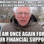 I for one need it | MINECRAFTERS WHEN STAMPY’S LOVELY WORLD RELEASES ON MARKET FOR 990 MINECOINS; I AM ONCE AGAIN FOR YOUR FINANCIAL SUPPORT | image tagged in bernie sanders once again asking | made w/ Imgflip meme maker