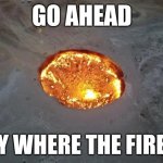 Fire in the hole | image tagged in go ahead say where the fire is | made w/ Imgflip meme maker