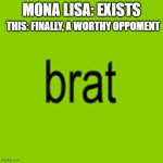 Brat | MONA LISA: EXISTS; THIS: FINALLY, A WORTHY OPPOMENT | image tagged in brat | made w/ Imgflip meme maker