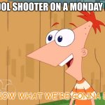 Yes Phineas | THE SCHOOL SHOOTER ON A MONDAY MORNING; FERB, I KNOW WHAT WE'RE GONNA DO TODAY | image tagged in yes phineas | made w/ Imgflip meme maker