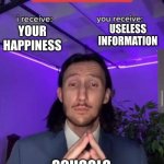 i receive you receive | USELESS INFORMATION; YOUR HAPPINESS; SCHOOLS | image tagged in i receive you receive | made w/ Imgflip meme maker