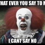 lets find out what happens................ | WHAT EVER YOU SAY TO ME; I CANT SAY NO | image tagged in scary clown | made w/ Imgflip meme maker