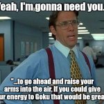 Office space Spirit Bomb | "Yeah, I'm gonna need you..."; "...to go ahead and raise your arms into the air. If you could give your energy to Goku that would be great." | image tagged in memes,that would be great,goku spirit bomb | made w/ Imgflip meme maker