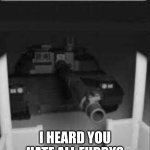 say goodbye | I HEARD YOU HATE ALL FURRYS | image tagged in someone is at your front door tank | made w/ Imgflip meme maker