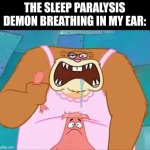 Patrick Star head ripped by sandy | THE SLEEP PARALYSIS DEMON BREATHING IN MY EAR: | image tagged in patrick star head ripped by sandy | made w/ Imgflip meme maker