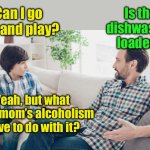 Warning, this meme is politically incorrect | Can I go out and play? Is the dishwasher loaded? Yeah, but what does mom’s alcoholism have to do with it? | image tagged in father and son | made w/ Imgflip meme maker