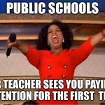 Oprah You Get A | PUBLIC SCHOOLS; UR TEACHER SEES YOU PAYING ATTENTION FOR THE FIRST  TIME | image tagged in memes,oprah you get a | made w/ Imgflip meme maker